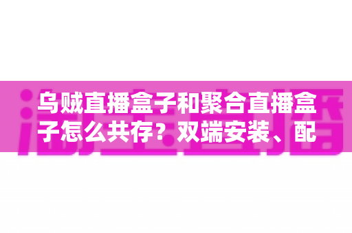 乌贼直播盒子和聚合直播盒子怎么共存?双端安装、配置优化与协同使用一站式指南 乌贼直播盒子和聚合直播盒子怎么共存?双端安装、配置优化与协同使用一站式指南