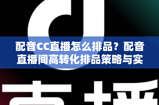 配音CC直播怎么排品？配音直播间高转化排品策略与实操全解析