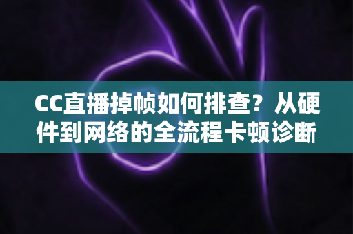 CC直播掉帧如何排查?从硬件到网络的全流程卡顿诊断与解决指南 CC直播掉帧如何排查?从硬件到网络的全流程卡顿诊断与解决指南
