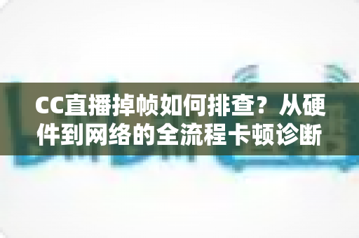 CC直播掉帧如何排查?从硬件到网络的全流程卡顿诊断与解决指南 CC直播掉帧如何排查?从硬件到网络的全流程卡顿诊断与解决指南