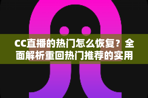 CC直播的热门怎么恢复？全面解析重回热门推荐的实用方法与运营技巧