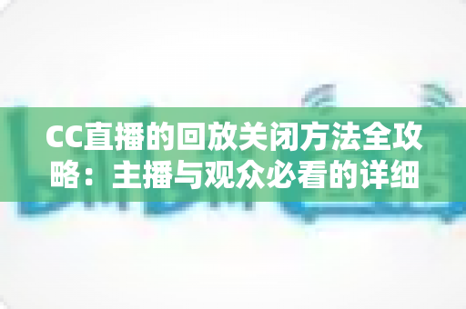 CC直播的回放关闭方法全攻略:主播与观众必看的详细操作指南 CC直播的回放关闭方法全攻略:主播与观众必看的详细操作指南