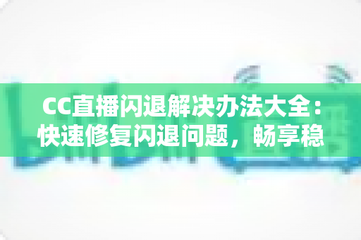 CC直播闪退解决办法大全：快速修复闪退问题，畅享稳定直播体验指南