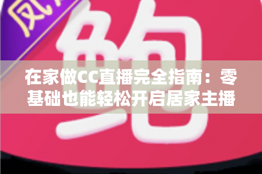 在家做CC直播完全指南：零基础也能轻松开启居家主播之路的实战攻略
