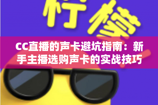 CC直播的声卡避坑指南：新手主播选购声卡的实战技巧与误区全解析