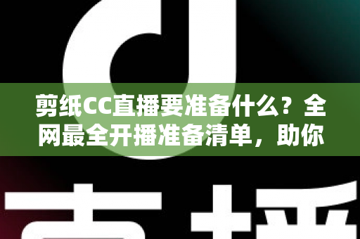 剪纸CC直播要准备什么?全网最全开播准备清单,助你打造高人气剪纸直播间 剪纸CC直播要准备什么?全网最全开播准备清单,助你打造高人气剪纸直播间