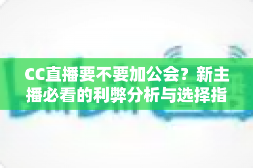 CC直播要不要加公会?新主播必看的利弊分析与选择指南 CC直播要不要加公会?新主播必看的利弊分析与选择指南