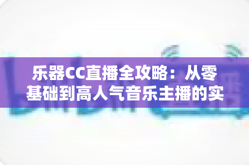 乐器CC直播全攻略:从零基础到高人气音乐主播的实战指南 乐器CC直播全攻略:从零基础到高人气音乐主播的实战指南