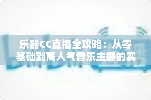 乐器CC直播全攻略:从零基础到高人气音乐主播的实战指南 乐器CC直播全攻略:从零基础到高人气音乐主播的实战指南