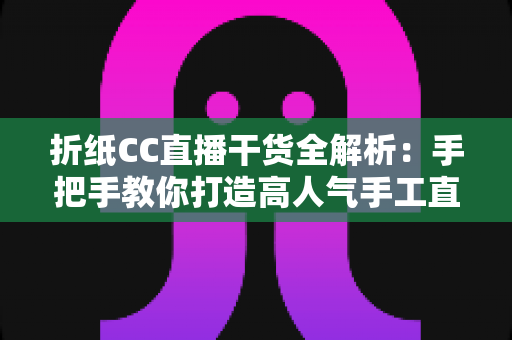 折纸CC直播干货全解析：手把手教你打造高人气手工直播间
