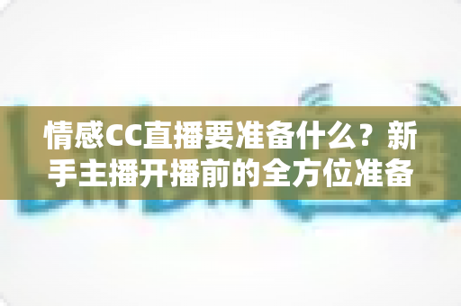 情感CC直播要准备什么?新手主播开播前的全方位准备清单与实战指南 情感CC直播要准备什么?新手主播开播前的全方位准备清单与实战指南