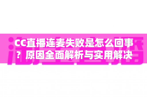 CC直播连麦失败是怎么回事？原因全面解析与实用解决方法指南
