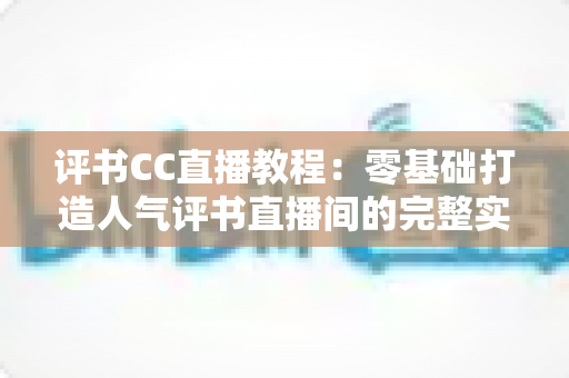 评书CC直播教程:零基础打造人气评书直播间的完整实操指南 评书CC直播教程:零基础打造人气评书直播间的完整实操指南
