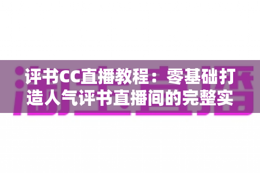 评书CC直播教程：零基础打造人气评书直播间的完整实操指南