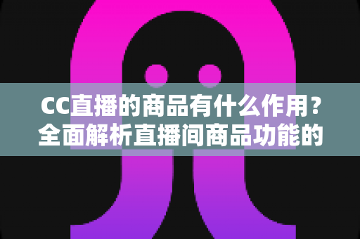 CC直播的商品有什么作用?全面解析直播间商品功能的核心价值与运营意义 CC直播的商品有什么作用?全面解析直播间商品功能的核心价值与运营意义