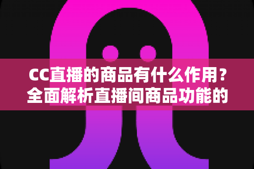 CC直播的商品有什么作用?全面解析直播间商品功能的核心价值与运营意义 CC直播的商品有什么作用?全面解析直播间商品功能的核心价值与运营意义