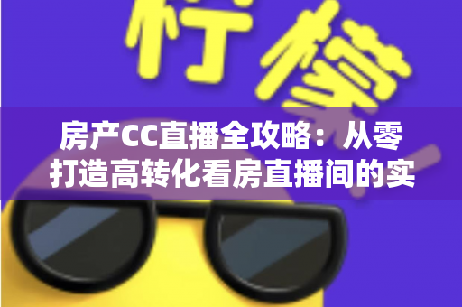 房产CC直播全攻略：从零打造高转化看房直播间的实战指南