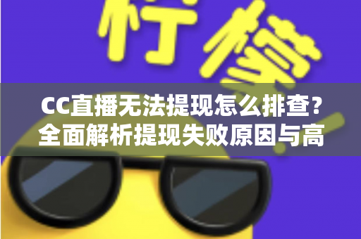 CC直播无法提现怎么排查？全面解析提现失败原因与高效解决指南