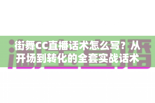 街舞CC直播话术怎么写?从开场到转化的全套实战话术指南,助你快速提升直播间人气与收入 街舞CC直播话术怎么写?从开场到转化的全套实战话术指南,助你快速提升直播间人气与收入