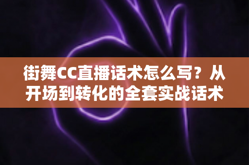 街舞CC直播话术怎么写？从开场到转化的全套实战话术指南，助你快速提升直播间人气与收入
