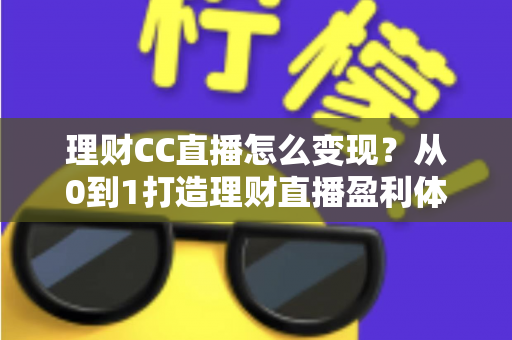 理财CC直播怎么变现？从0到1打造理财直播盈利体系的完整攻略
