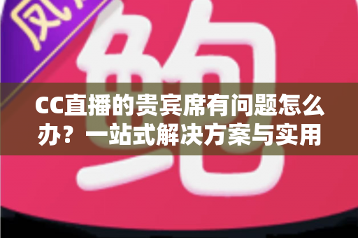 CC直播的贵宾席有问题怎么办？一站式解决方案与实用指南全解析