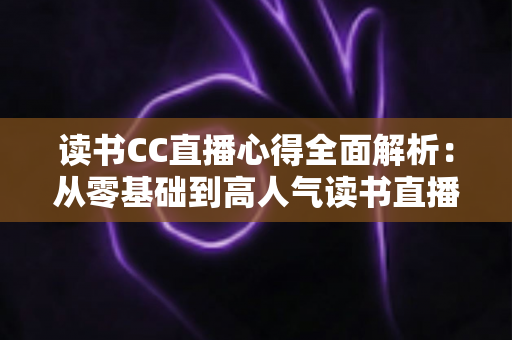读书CC直播心得全面解析:从零基础到高人气读书直播间的实战经验与成长指南 读书CC直播心得全面解析:从零基础到高人气读书直播间的实战经验与成长指南