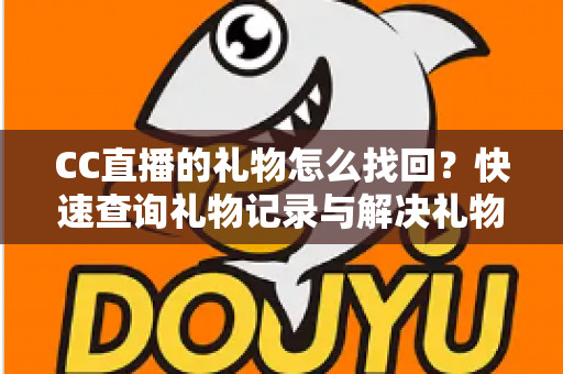 CC直播的礼物怎么找回?快速查询礼物记录与解决礼物丢失问题的完整实用指南 CC直播的礼物怎么找回?快速查询礼物记录与解决礼物丢失问题的完整实用指南