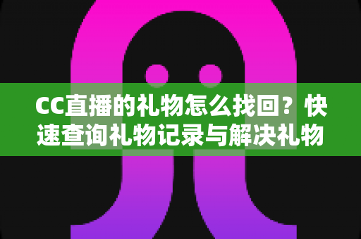 CC直播的礼物怎么找回?快速查询礼物记录与解决礼物丢失问题的完整实用指南 CC直播的礼物怎么找回?快速查询礼物记录与解决礼物丢失问题的完整实用指南