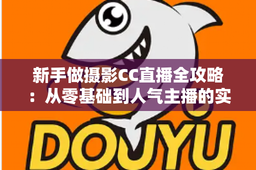 新手做摄影CC直播全攻略：从零基础到人气主播的实战指南