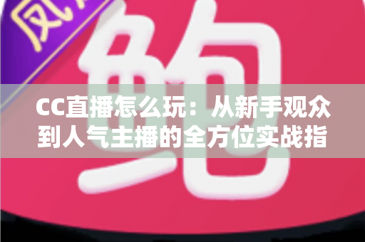 CC直播怎么玩：从新手观众到人气主播的全方位实战指南
