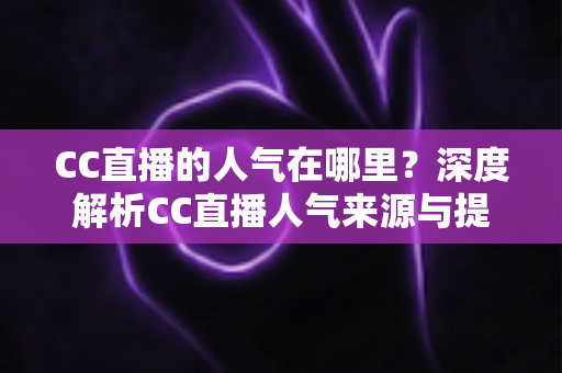 CC直播的人气在哪里?深度解析CC直播人气来源与提升秘诀 CC直播的人气在哪里?深度解析CC直播人气来源与提升秘诀