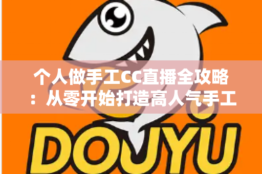 个人做手工CC直播全攻略:从零开始打造高人气手工直播间的实用指南 个人做手工CC直播全攻略:从零开始打造高人气手工直播间的实用指南