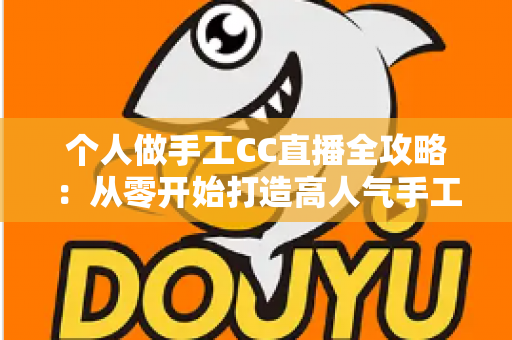 个人做手工CC直播全攻略:从零开始打造高人气手工直播间的实用指南 个人做手工CC直播全攻略:从零开始打造高人气手工直播间的实用指南