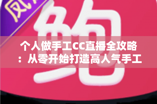 个人做手工CC直播全攻略：从零开始打造高人气手工直播间的实用指南