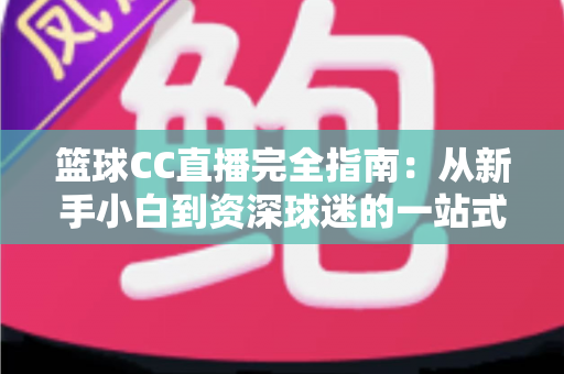 篮球CC直播完全指南：从新手小白到资深球迷的一站式高清观赛攻略