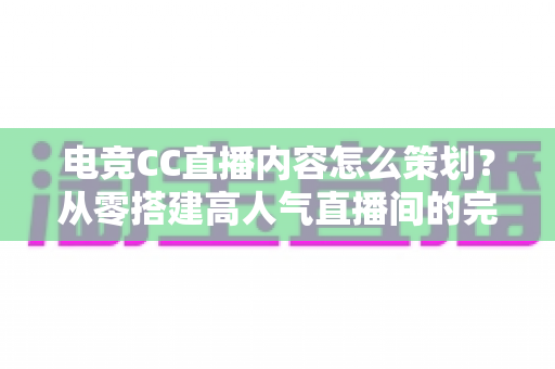 电竞CC直播内容怎么策划？从零搭建高人气直播间的完整策划指南