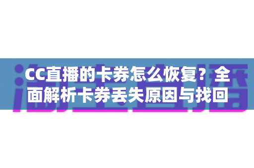 CC直播的卡券怎么恢复?全面解析卡券丢失原因与找回方法大全 CC直播的卡券怎么恢复?全面解析卡券丢失原因与找回方法大全