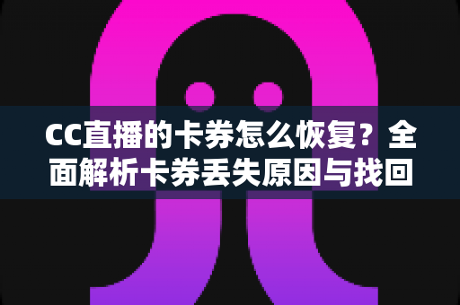 CC直播的卡券怎么恢复?全面解析卡券丢失原因与找回方法大全 CC直播的卡券怎么恢复?全面解析卡券丢失原因与找回方法大全