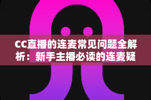 CC直播的连麦常见问题全解析：新手主播必读的连麦疑难解答指南