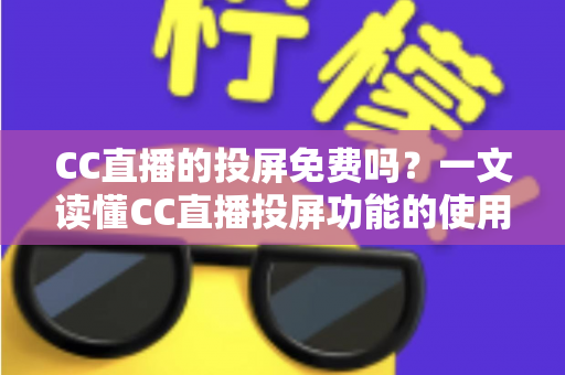 CC直播的投屏免费吗？一文读懂CC直播投屏功能的使用规则与技巧