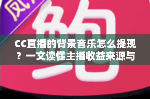 CC直播的背景音乐怎么提现？一文读懂主播收益来源与提现全流程