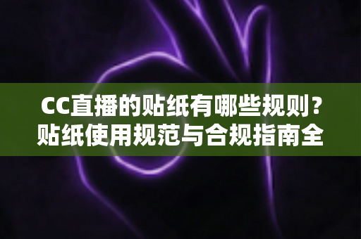 CC直播的贴纸有哪些规则?贴纸使用规范与合规指南全解析 CC直播的贴纸有哪些规则?贴纸使用规范与合规指南全解析