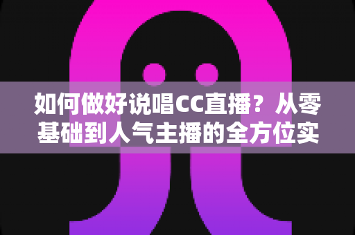 如何做好说唱CC直播？从零基础到人气主播的全方位实战指南