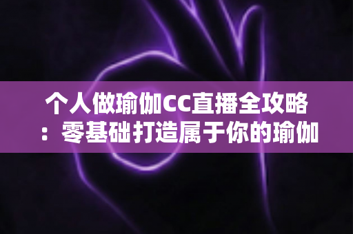 个人做瑜伽CC直播全攻略：零基础打造属于你的瑜伽直播事业，轻松开启健康与收益双赢之路