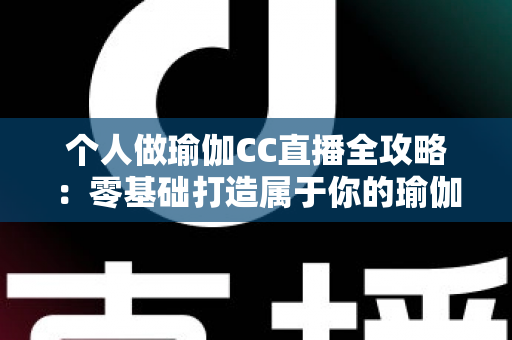 个人做瑜伽CC直播全攻略：零基础打造属于你的瑜伽直播事业，轻松开启健康与收益双赢之路