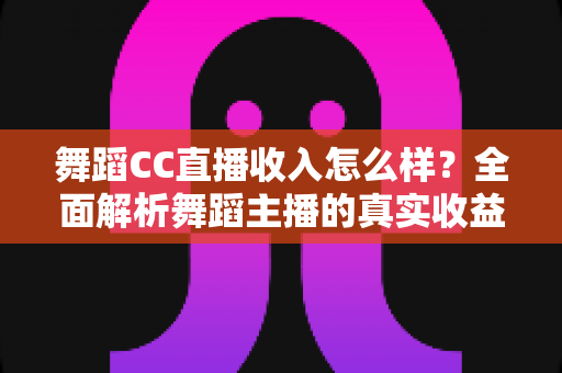 舞蹈CC直播收入怎么样?全面解析舞蹈主播的真实收益与赚钱潜力 舞蹈CC直播收入怎么样?全面解析舞蹈主播的真实收益与赚钱潜力