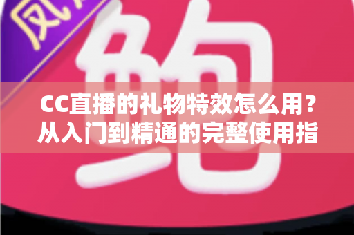 CC直播的礼物特效怎么用？从入门到精通的完整使用指南与实战技巧