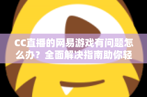 CC直播的网易游戏有问题怎么办?全面解决指南助你轻松应对游戏难题 CC直播的网易游戏有问题怎么办?全面解决指南助你轻松应对游戏难题