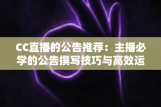 CC直播的公告推荐:主播必学的公告撰写技巧与高效运营全攻略 CC直播的公告推荐:主播必学的公告撰写技巧与高效运营全攻略